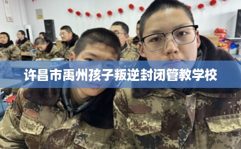 许昌市禹州孩子叛逆封闭管教学校