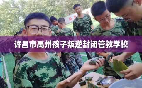 许昌市禹州孩子叛逆封闭管教学校