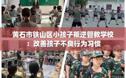 黄石市铁山区小孩子叛逆管教学校：改善孩子不良行为习惯