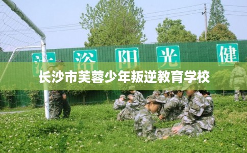 长沙市芙蓉少年叛逆教育学校