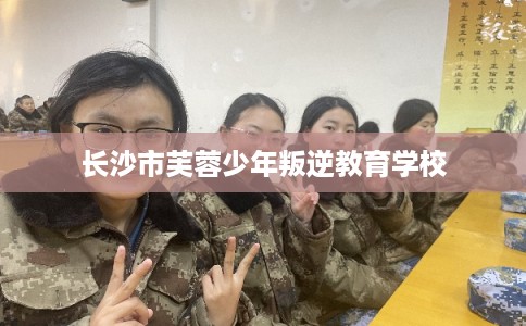 长沙市芙蓉少年叛逆教育学校