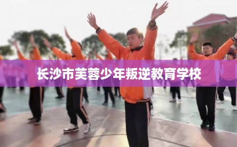 长沙市芙蓉少年叛逆教育学校