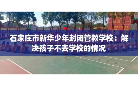 石家庄市新华少年封闭管教学校：解决孩子不去学校的情况
