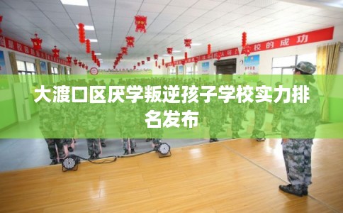 大渡口区厌学叛逆孩子学校实力排名发布