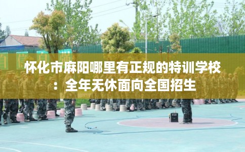 怀化市麻阳哪里有正规的特训学校：全年无休面向全国招生