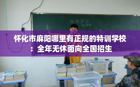 怀化市麻阳哪里有正规的特训学校：全年无休面向全国招生