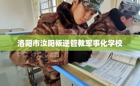 洛阳市汝阳叛逆管教军事化学校