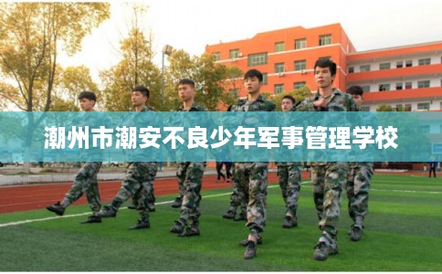 潮州市潮安不良少年军事管理学校