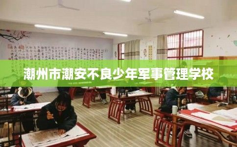 潮州市潮安不良少年军事管理学校