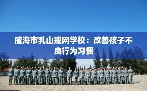 威海市乳山戒网学校：改善孩子不良行为习惯