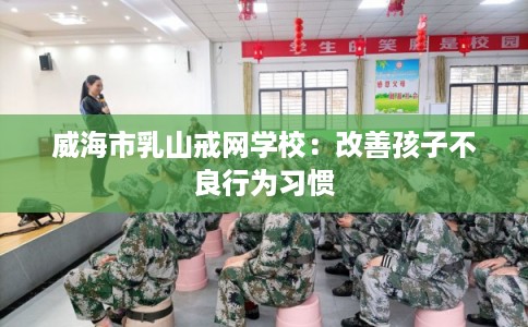 威海市乳山戒网学校：改善孩子不良行为习惯