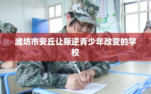 潍坊市安丘让叛逆青少年改变的学校