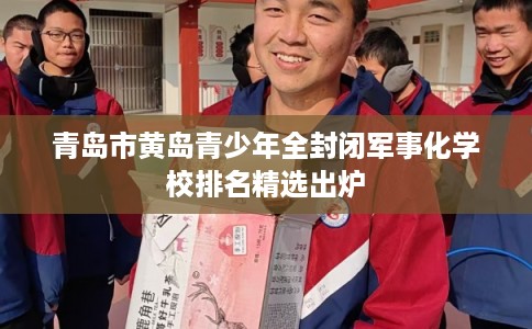 青岛市黄岛青少年全封闭军事化学校排名精选出炉