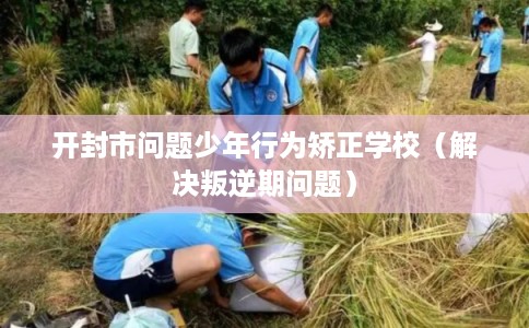 开封市问题少年行为矫正学校（解决叛逆期问题）