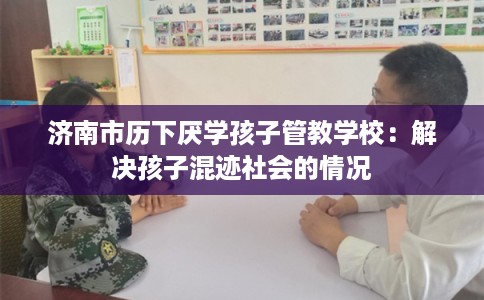 济南市历下厌学孩子管教学校：解决孩子混迹社会的情况