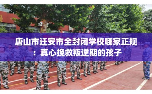 唐山市迁安市全封闭学校哪家正规：真心挽救叛逆期的孩子