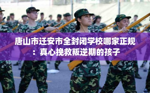 唐山市迁安市全封闭学校哪家正规：真心挽救叛逆期的孩子