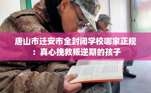唐山市迁安市全封闭学校哪家正规：真心挽救叛逆期的孩子
