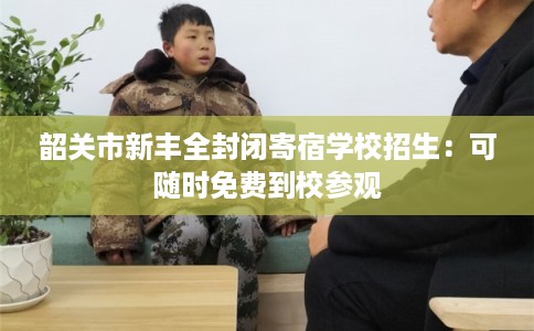 韶关市新丰全封闭寄宿学校招生：可随时免费到校参观