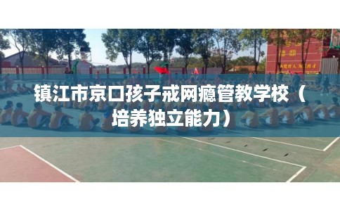镇江市京口孩子戒网瘾管教学校（培养独立能力）