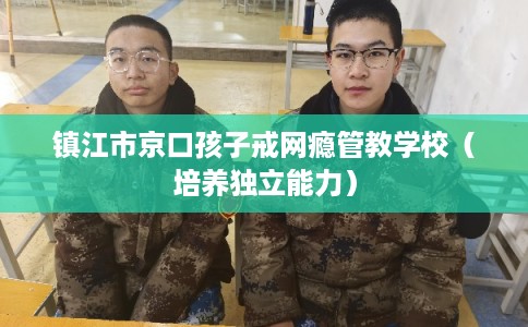 镇江市京口孩子戒网瘾管教学校（培养独立能力）