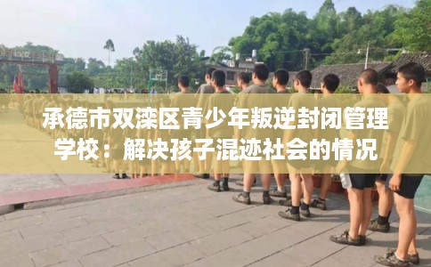承德市双滦区青少年叛逆封闭管理学校：解决孩子混迹社会的情况