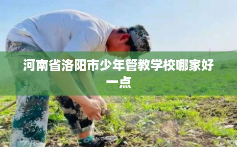 河南省洛阳市少年管教学校哪家好一点