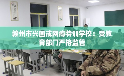 赣州市兴国戒网瘾特训学校：受教育部门严格监管