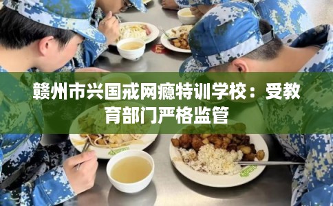 赣州市兴国戒网瘾特训学校：受教育部门严格监管