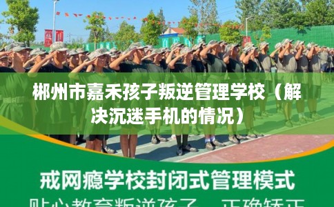 郴州市嘉禾孩子叛逆管理学校（解决沉迷手机的情况）