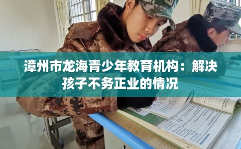 漳州市龙海青少年教育机构：解决孩子不务正业的情况