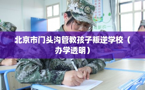 北京市门头沟管教孩子叛逆学校（办学透明）