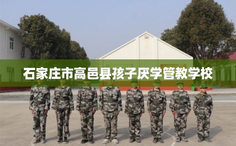 石家庄市高邑县孩子厌学管教学校