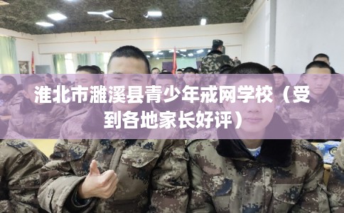 淮北市濉溪县青少年戒网学校（受到各地家长好评）