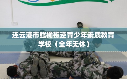 连云港市赣榆叛逆青少年素质教育学校(全年无休) 连云港市赣榆叛逆青少年素质教育学校(全年无休)