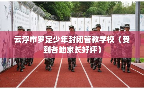 云浮市罗定少年封闭管教学校（受到各地家长好评）