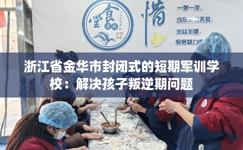 浙江省金华市封闭式的短期军训学校:解决孩子叛逆期问题 浙江省金华市封闭式的短期军训学校:解决孩子叛逆期问题
