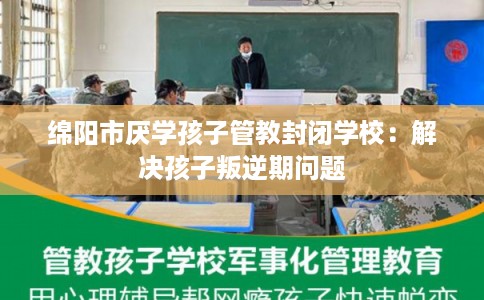 绵阳市厌学孩子管教封闭学校：解决孩子叛逆期问题