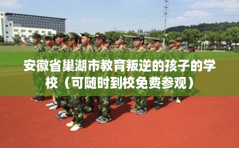 安徽省巢湖市教育叛逆的孩子的学校（可随时到校免费参观）