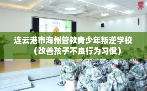连云港市海州管教青少年叛逆学校（改善孩子不良行为习惯）