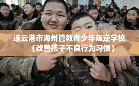 连云港市海州管教青少年叛逆学校（改善孩子不良行为习惯）