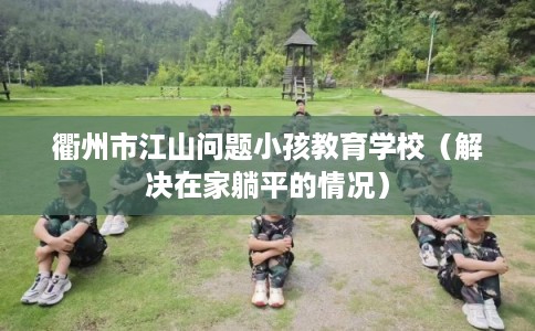 衢州市江山问题小孩教育学校（解决在家躺平的情况）