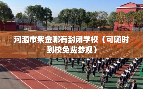河源市紫金哪有封闭学校（可随时到校免费参观）
