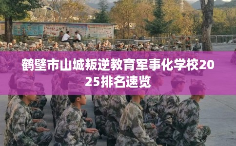 鹤壁市山城叛逆教育军事化学校2025排名速览