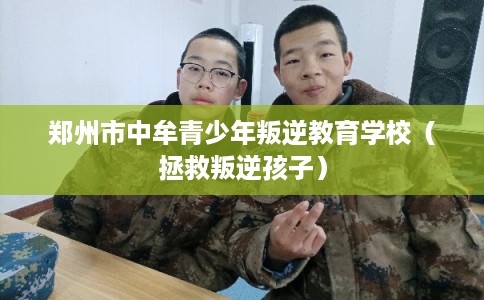 郑州市中牟青少年叛逆教育学校（拯救叛逆孩子）