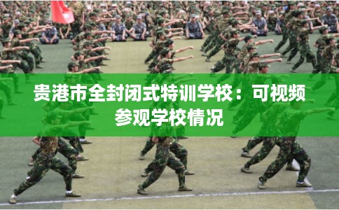 贵港市全封闭式特训学校:可视频参观学校情况 贵港市全封闭式特训学校:可视频参观学校情况