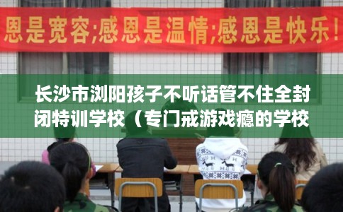 长沙市浏阳孩子不听话管不住全封闭特训学校(专门戒游戏瘾的学校) 长沙市浏阳孩子不听话管不住全封闭特训学校(专门戒游戏瘾的学校)