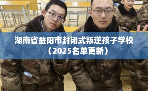 湖南省益阳市封闭式叛逆孩子学校（2025名单更新）