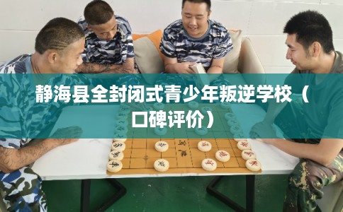 静海县全封闭式青少年叛逆学校（口碑评价）