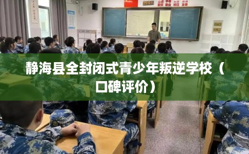静海县全封闭式青少年叛逆学校（口碑评价）